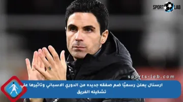 آرسنال يعلن رسميًا ضم صفقة جديدة من الدوري الإسباني وتأثيرها على تشكيلة الفريق